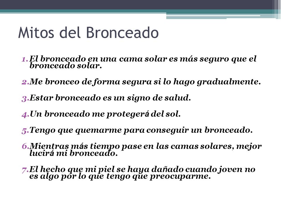 Mitos del Bronceado El bronceado en una cama solar es más seguro que el bronceado solar. Me bronceo de forma segura si lo hago gradualmente.