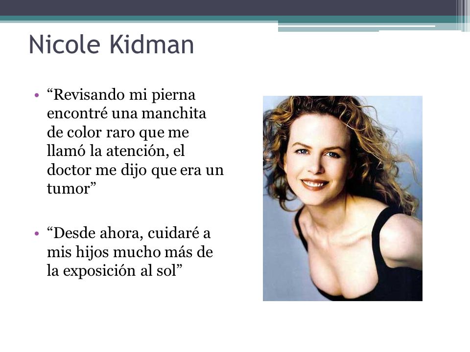 Nicole Kidman Revisando mi pierna encontré una manchita de color raro que me llamó la atención, el doctor me dijo que era un tumor
