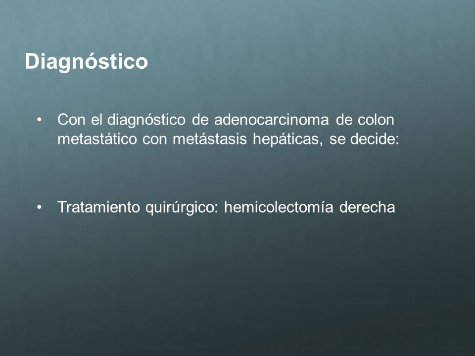 Diagnóstico Con el diagnóstico de adenocarcinoma de colon metastático con metástasis hepáticas, se decide: