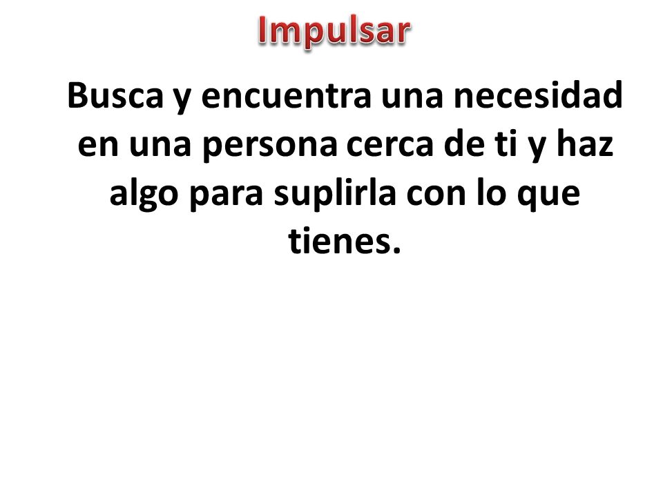 Impulsar Busca y encuentra una necesidad en una persona cerca de ti y haz algo para suplirla con lo que tienes.