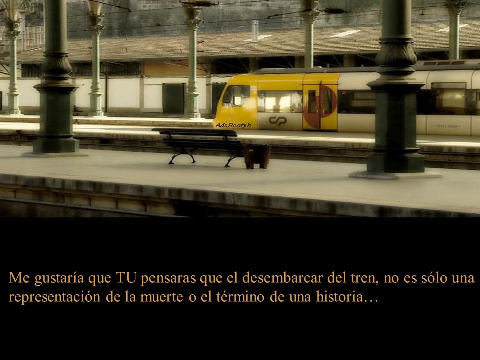 Me gustaría que TU pensaras que el desembarcar del tren, no es sólo una representación de la muerte o el término de una historia…