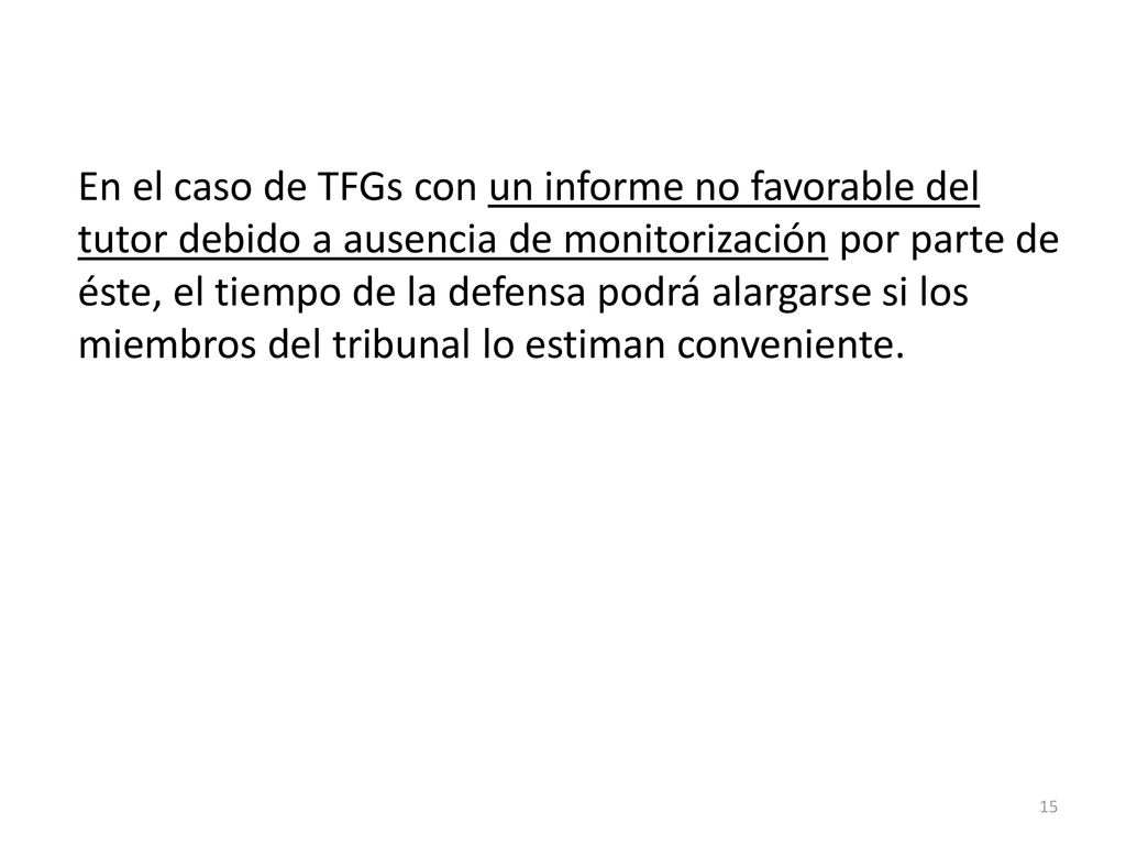 En el caso de TFGs con un informe no favorable del tutor debido a ausencia de monitorización por parte de éste, el tiempo de la defensa podrá alargarse si los miembros del tribunal lo estiman conveniente.