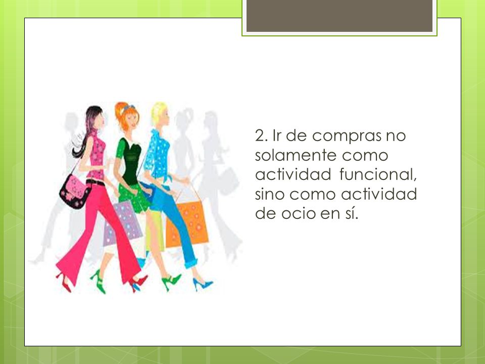 2. Ir de compras no solamente como actividad funcional, sino como actividad de ocio en sí.