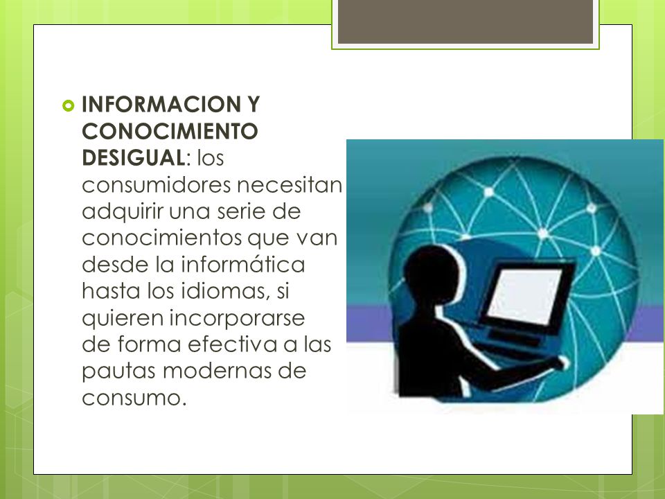INFORMACION Y CONOCIMIENTO DESIGUAL: los consumidores necesitan adquirir una serie de conocimientos que van desde la informática hasta los idiomas, si quieren incorporarse de forma efectiva a las pautas modernas de consumo.