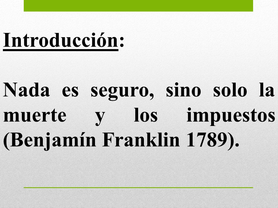 Introducción: Nada es seguro, sino solo la muerte y los impuestos (Benjamín Franklin 1789).