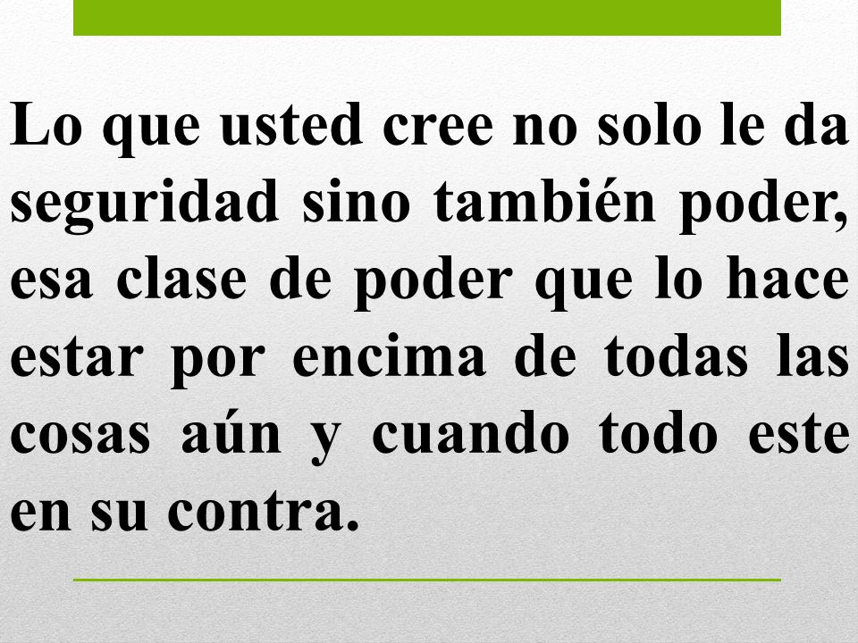 Lo que usted cree no solo le da seguridad sino también poder, esa clase de poder que lo hace estar por encima de todas las cosas aún y cuando todo este en su contra.