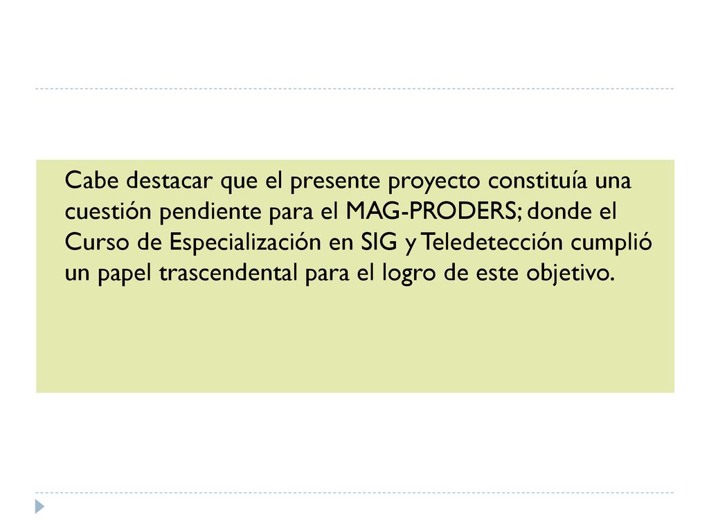 Cabe destacar que el presente proyecto constituía una cuestión pendiente para el MAG-PRODERS; donde el Curso de Especialización en SIG y Teledetección cumplió un papel trascendental para el logro de este objetivo.