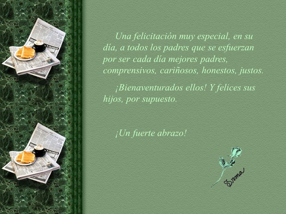 Una felicitación muy especial, en su día, a todos los padres que se esfuerzan por ser cada día mejores padres, comprensivos, cariñosos, honestos, justos.