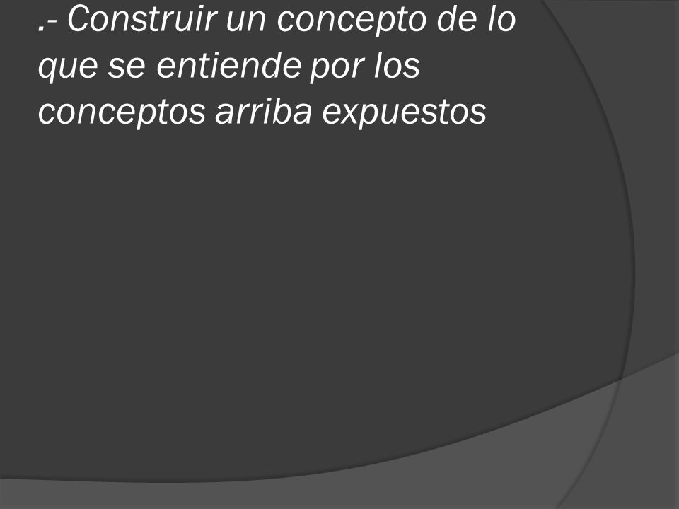 .- Construir un concepto de lo que se entiende por los conceptos arriba expuestos