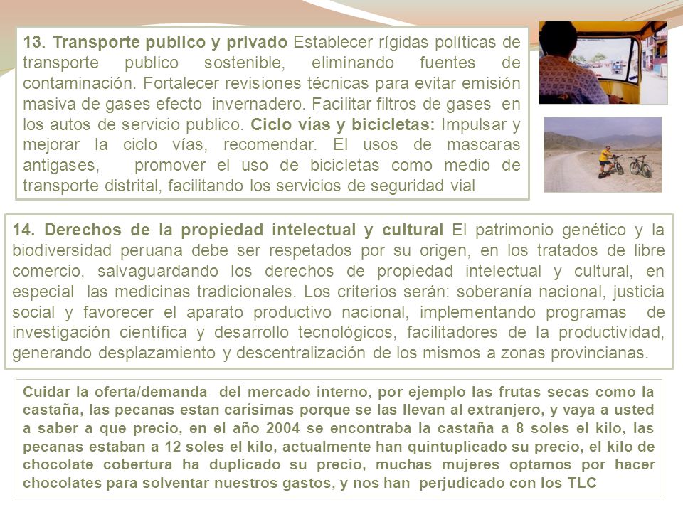 13. Transporte publico y privado Establecer rígidas políticas de transporte publico sostenible, eliminando fuentes de contaminación. Fortalecer revisiones técnicas para evitar emisión masiva de gases efecto invernadero. Facilitar filtros de gases en los autos de servicio publico. Ciclo vías y bicicletas: Impulsar y mejorar la ciclo vías, recomendar. El usos de mascaras antigases, promover el uso de bicicletas como medio de transporte distrital, facilitando los servicios de seguridad vial