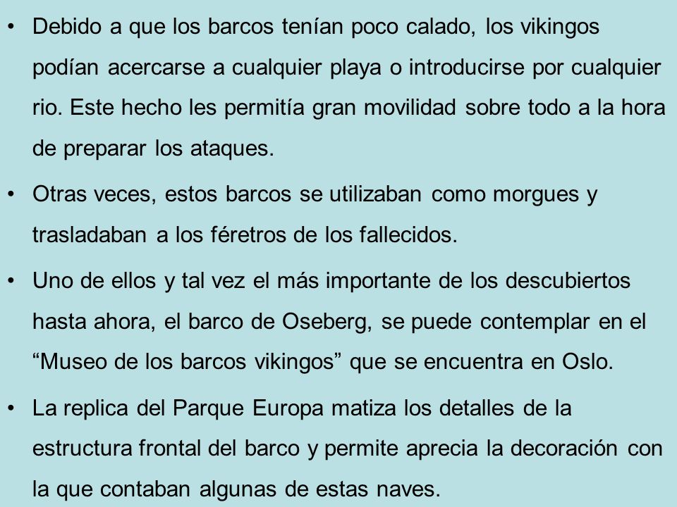 Debido a que los barcos tenían poco calado, los vikingos podían acercarse a cualquier playa o introducirse por cualquier rio. Este hecho les permitía gran movilidad sobre todo a la hora de preparar los ataques.