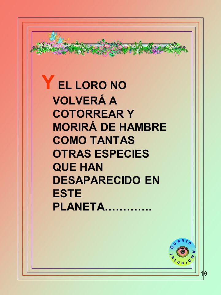 Y EL LORO NO VOLVERÁ A COTORREAR Y MORIRÁ DE HAMBRE COMO TANTAS OTRAS ESPECIES QUE HAN DESAPARECIDO EN ESTE PLANETA………….
