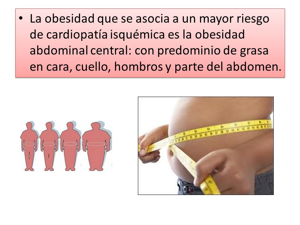 La obesidad que se asocia a un mayor riesgo de cardiopatía isquémica es la obesidad abdominal central: con predominio de grasa en cara, cuello, hombros y parte del abdomen.