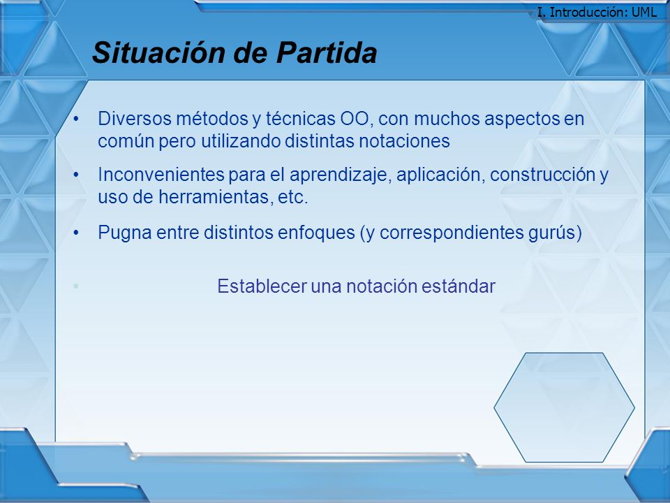 I. Introducción: UML Situación de Partida. Diversos métodos y técnicas OO, con muchos aspectos en común pero utilizando distintas notaciones.