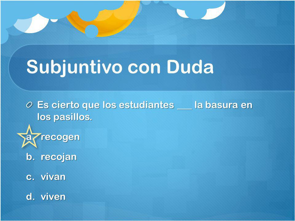 Subjuntivo con Duda Es cierto que los estudiantes ___ la basura en los pasillos. recogen. recojan.