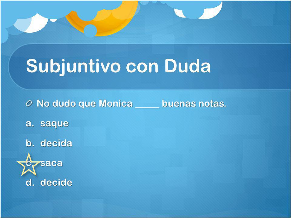 Subjuntivo con Duda No dudo que Monica _____ buenas notas. saque