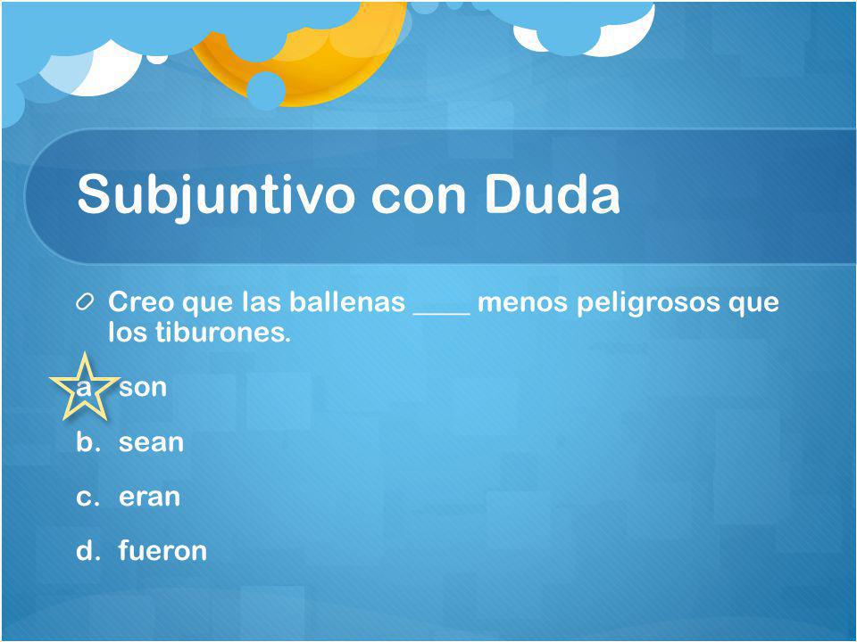 Subjuntivo con Duda Creo que las ballenas ____ menos peligrosos que los tiburones. son. sean. eran.