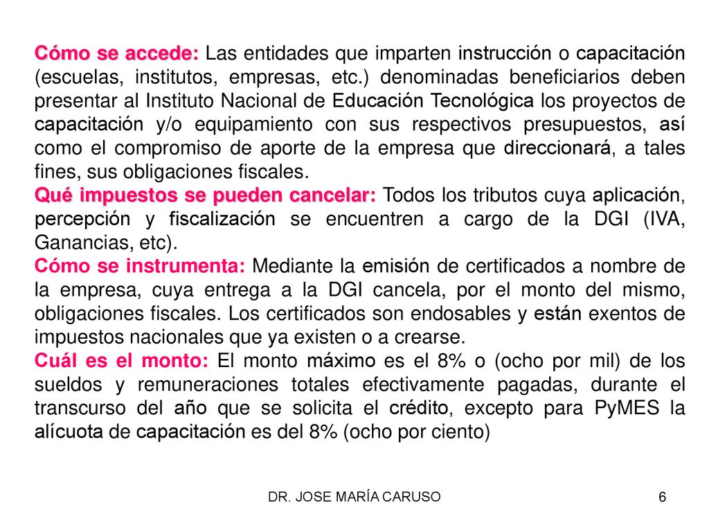Cómo se accede: Las entidades que imparten instrucción o capacitación (escuelas, institutos, empresas, etc.) denominadas beneficiarios deben presentar al Instituto Nacional de Educación Tecnológica los proyectos de capacitación y/o equipamiento con sus respectivos presupuestos, así como el compromiso de aporte de la empresa que direccionará, a tales fines, sus obligaciones fiscales.