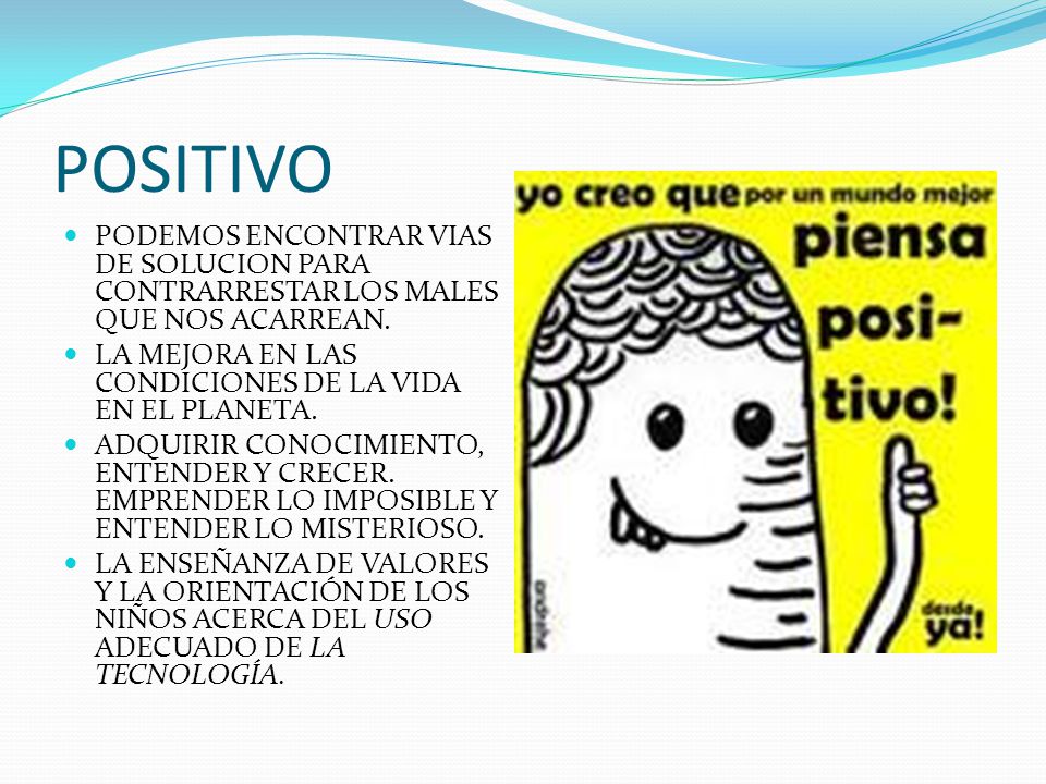 POSITIVO PODEMOS ENCONTRAR VIAS DE SOLUCION PARA CONTRARRESTAR LOS MALES QUE NOS ACARREAN. LA MEJORA EN LAS CONDICIONES DE LA VIDA EN EL PLANETA.