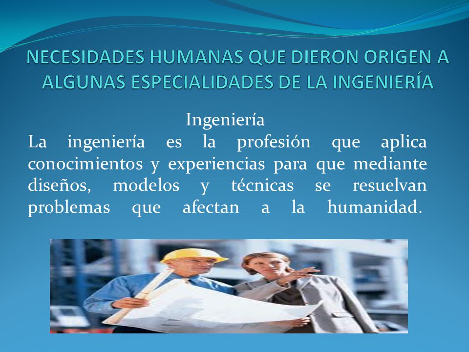 NECESIDADES HUMANAS QUE DIERON ORIGEN A ALGUNAS ESPECIALIDADES DE LA INGENIERÍA