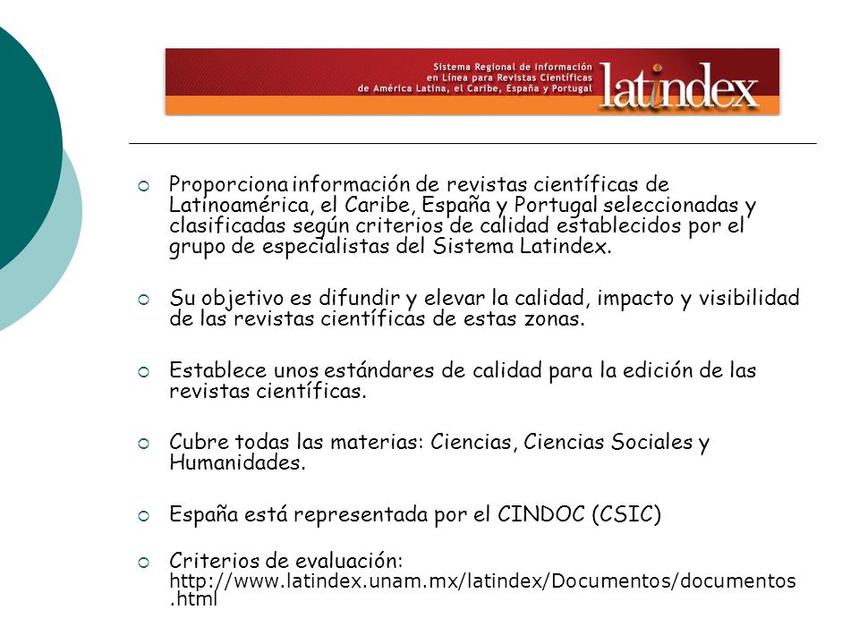 Proporciona información de revistas científicas de Latinoamérica, el Caribe, España y Portugal seleccionadas y clasificadas según criterios de calidad establecidos por el grupo de especialistas del Sistema Latindex.