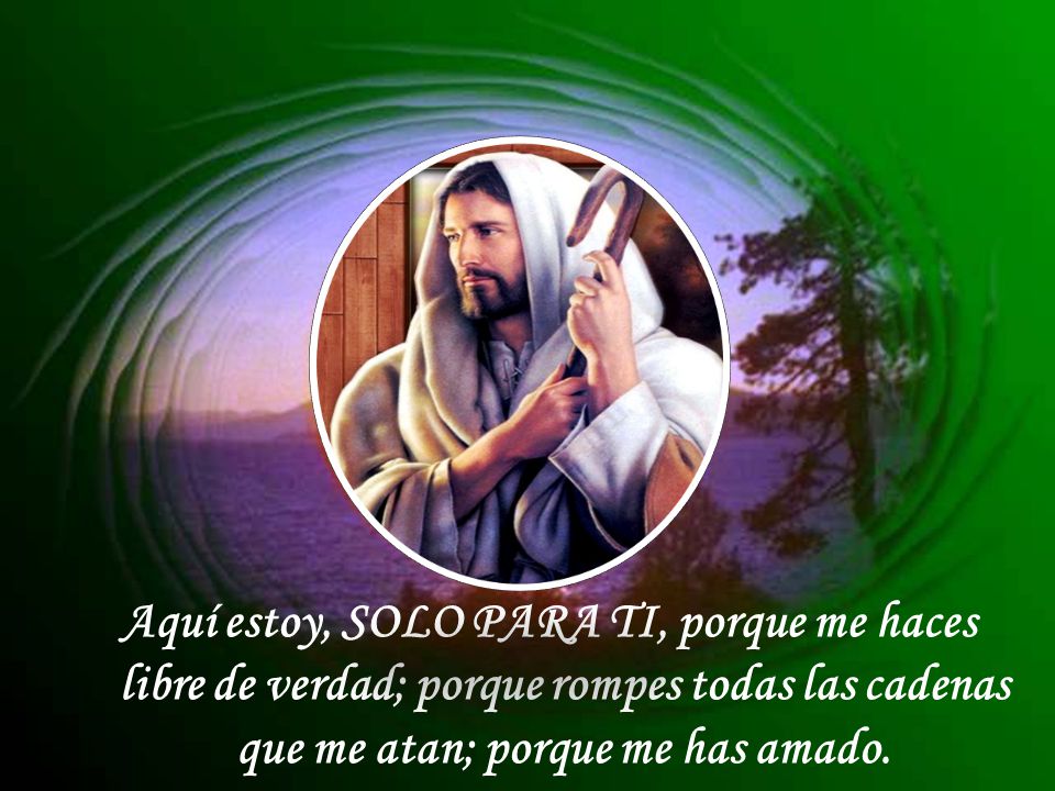 Aquí estoy, SOLO PARA TI, porque me haces libre de verdad; porque rompes todas las cadenas que me atan; porque me has amado.