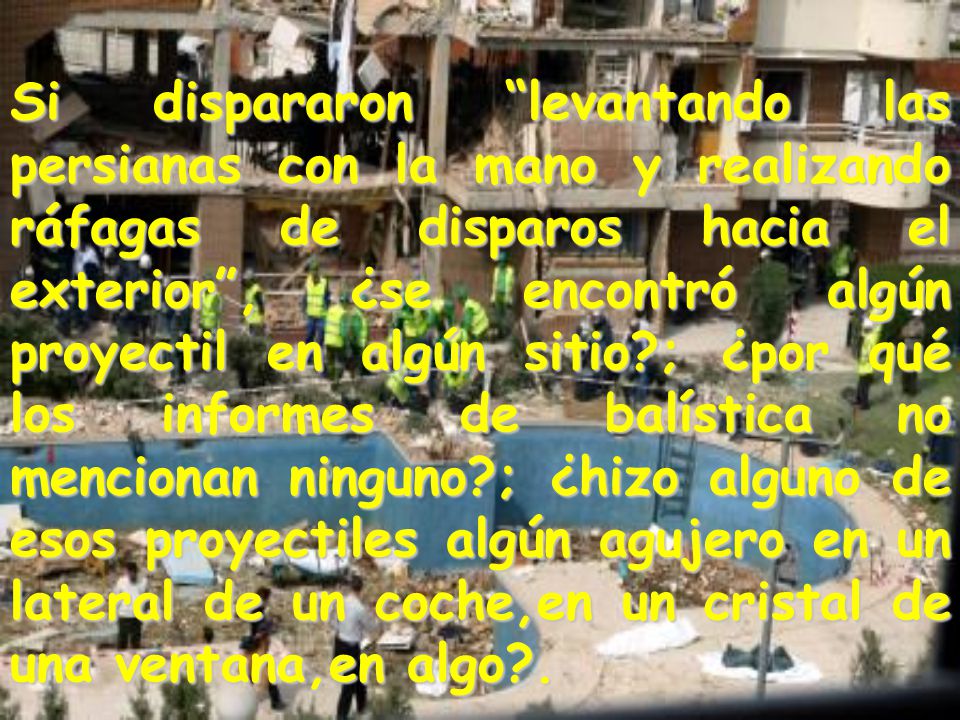 Si dispararon levantando las persianas con la mano y realizando ráfagas de disparos hacia el exterior , ¿se encontró algún proyectil en algún sitio ; ¿por qué los informes de balística no mencionan ninguno ; ¿hizo alguno de esos proyectiles algún agujero en un lateral de un coche,en un cristal de una ventana,en algo .