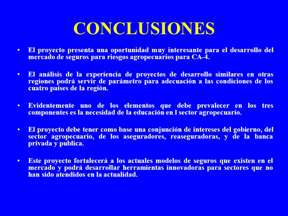 CONCLUSIONES El proyecto presenta una oportunidad muy interesante para el desarrollo del mercado de seguros para riesgos agropecuarios para CA-4.