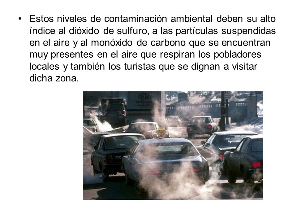 Estos niveles de contaminación ambiental deben su alto índice al dióxido de sulfuro, a las partículas suspendidas en el aire y al monóxido de carbono que se encuentran muy presentes en el aire que respiran los pobladores locales y también los turistas que se dignan a visitar dicha zona.