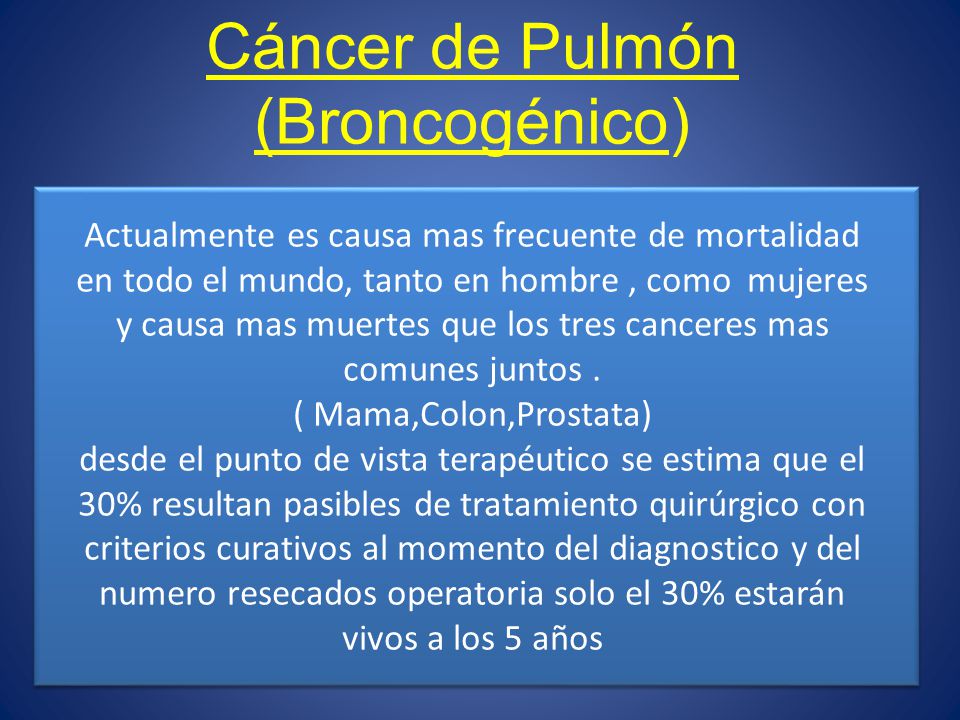 Cáncer de Pulmón (Broncogénico) Actualmente es causa mas frecuente de mortalidad en todo el mundo, tanto en hombre , como mujeres y causa mas muertes que los tres canceres mas comunes juntos .