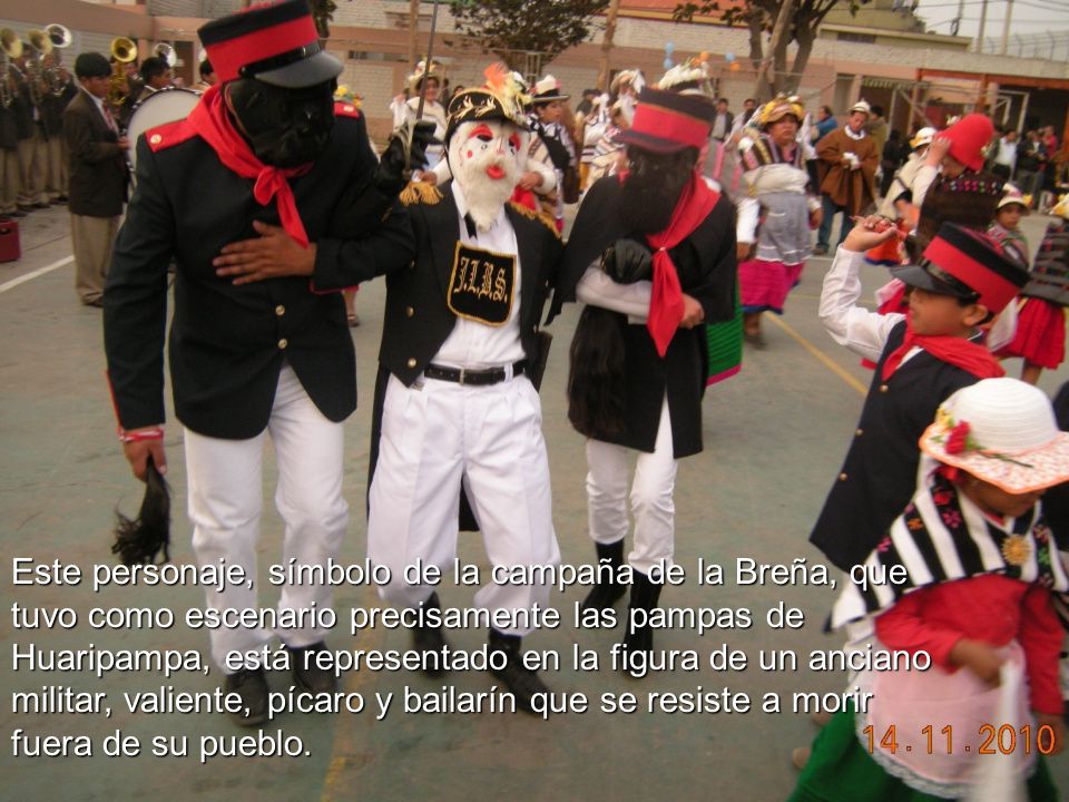 Este personaje, símbolo de la campaña de la Breña, que tuvo como escenario precisamente las pampas de Huaripampa, está representado en la figura de un anciano militar, valiente, pícaro y bailarín que se resiste a morir fuera de su pueblo.