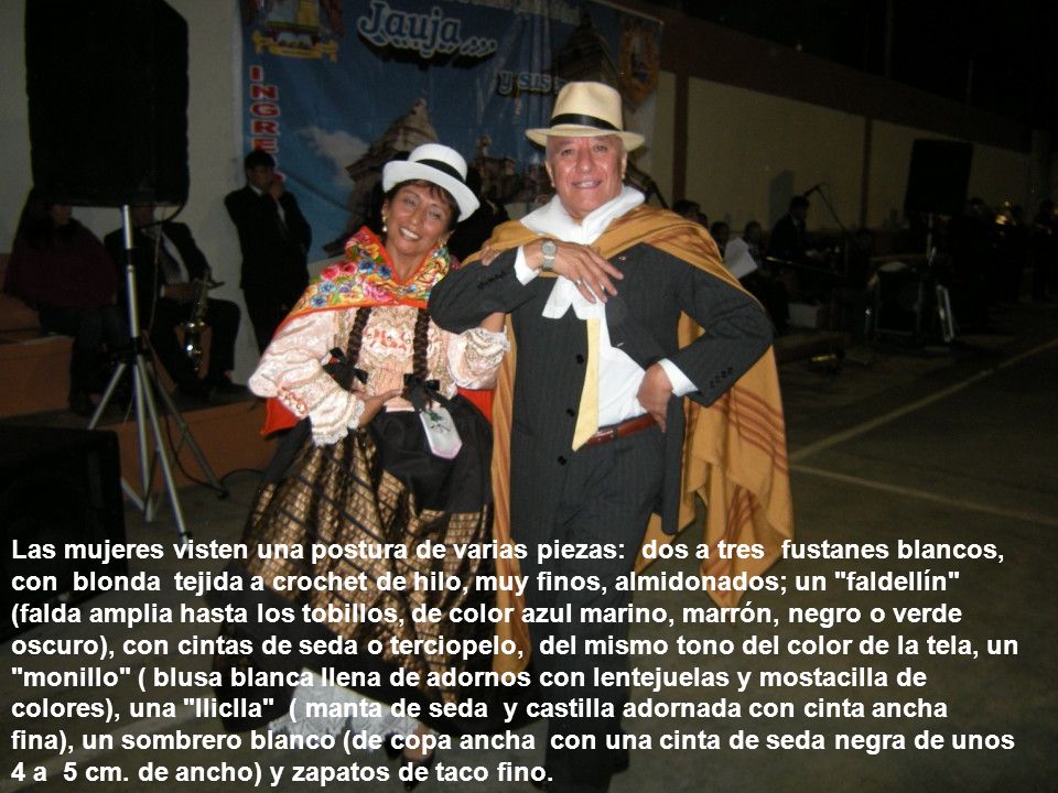 Las mujeres visten una postura de varias piezas: dos a tres fustanes blancos, con blonda tejida a crochet de hilo, muy finos, almidonados; un faldellín (falda amplia hasta los tobillos, de color azul marino, marrón, negro o verde oscuro), con cintas de seda o terciopelo, del mismo tono del color de la tela, un monillo ( blusa blanca llena de adornos con lentejuelas y mostacilla de colores), una lliclla ( manta de seda y castilla adornada con cinta ancha fina), un sombrero blanco (de copa ancha con una cinta de seda negra de unos 4 a 5 cm.