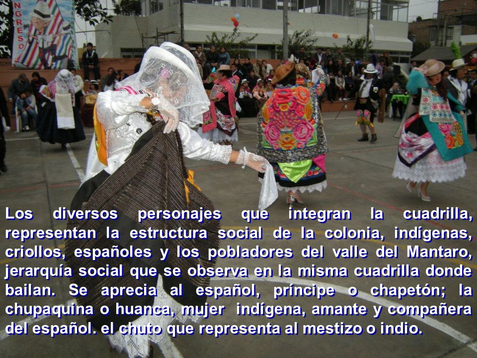 Los diversos personajes que integran la cuadrilla, representan la estructura social de la colonia, indígenas, criollos, españoles y los pobladores del valle del Mantaro, jerarquía social que se observa en la misma cuadrilla donde bailan.