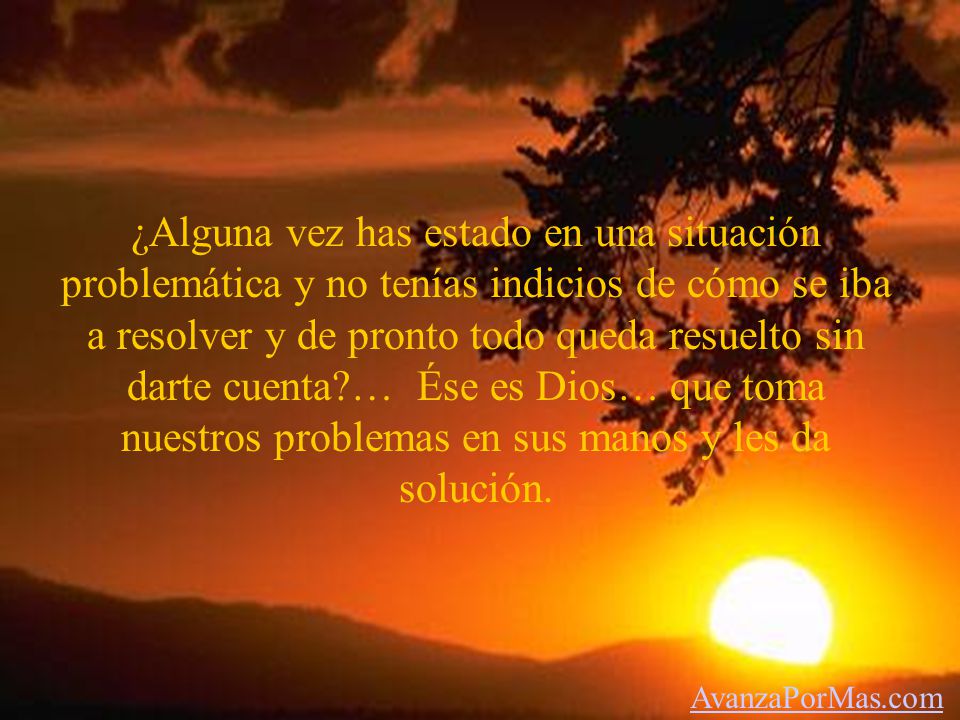 ¿Alguna vez has estado en una situación problemática y no tenías indicios de cómo se iba a resolver y de pronto todo queda resuelto sin darte cuenta … Ése es Dios… que toma nuestros problemas en sus manos y les da solución.