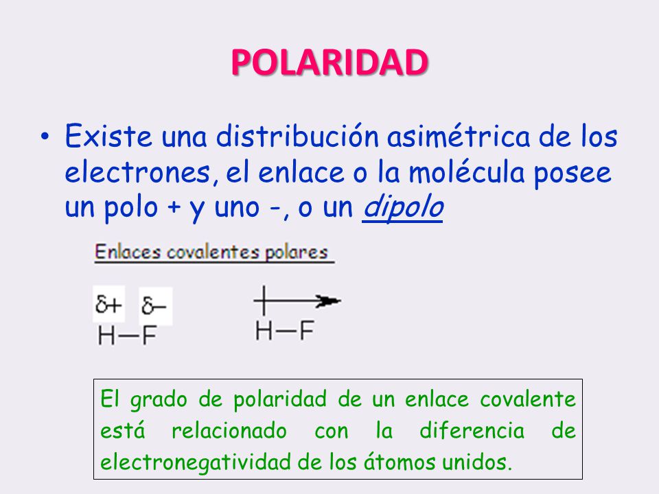 POLARIDAD Existe una distribución asimétrica de los electrones, el enlace o la molécula posee un polo + y uno -, o un dipolo.