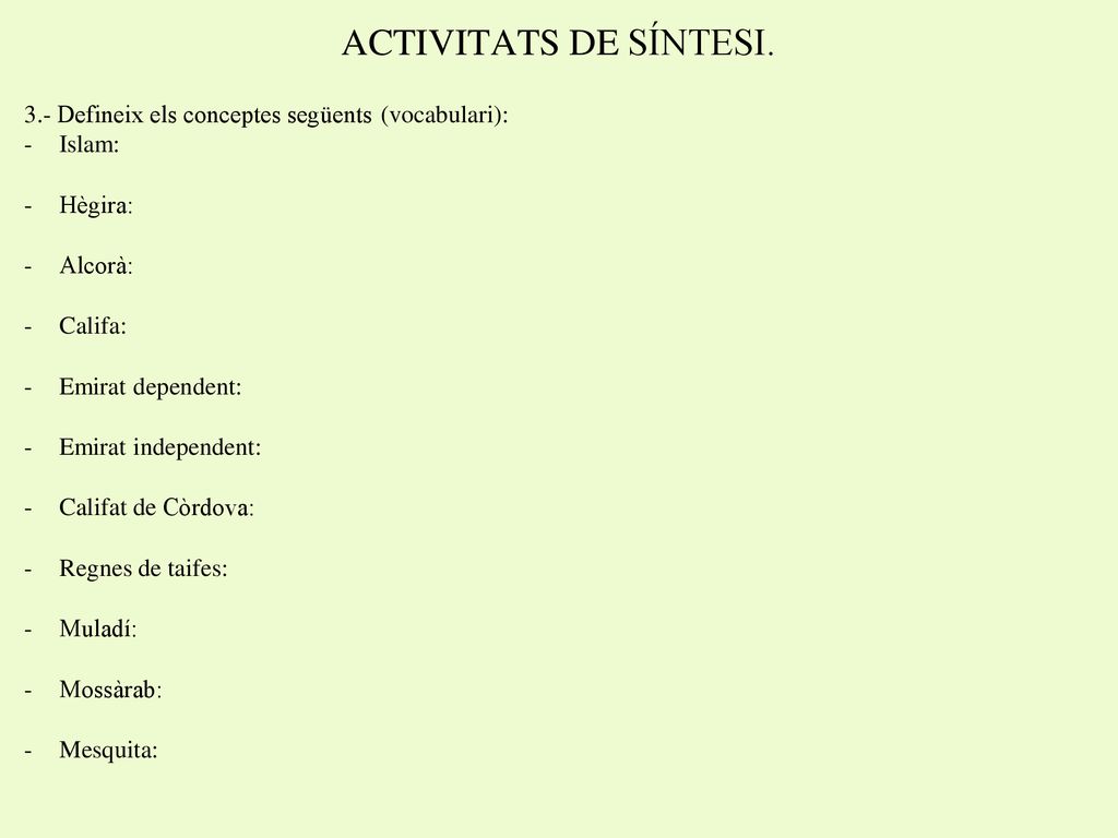 ACTIVITATS DE SÍNTESI. 3.- Defineix els conceptes següents (vocabulari): Islam: Hègira: Alcorà: Califa: