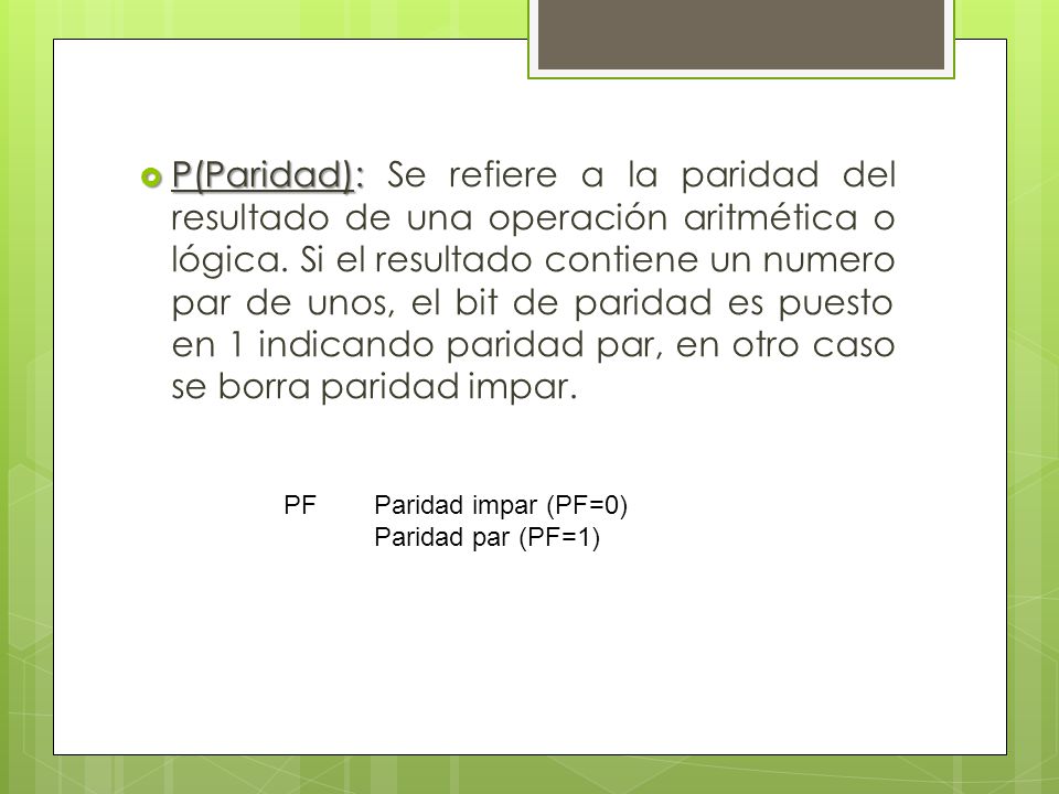 P(Paridad): Se refiere a la paridad del resultado de una operación aritmética o lógica. Si el resultado contiene un numero par de unos, el bit de paridad es puesto en 1 indicando paridad par, en otro caso se borra paridad impar.