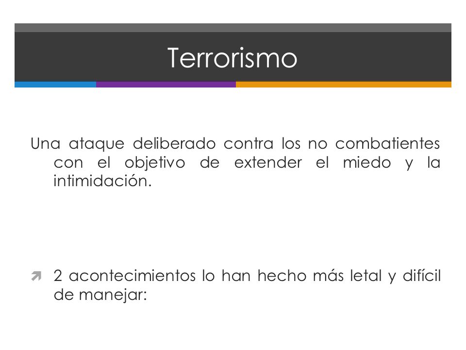 Terrorismo Una ataque deliberado contra los no combatientes con el objetivo de extender el miedo y la intimidación.