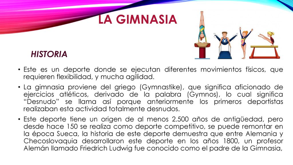 LA GIMNASIA HISTORIA. Este es un deporte donde se ejecutan diferentes movimientos físicos, que requieren flexibilidad, y mucha agilidad.