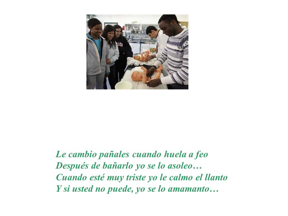 Le cambio pañales cuando huela a feo Después de bañarlo yo se lo asoleo… Cuando esté muy triste yo le calmo el llanto Y si usted no puede, yo se lo amamanto…