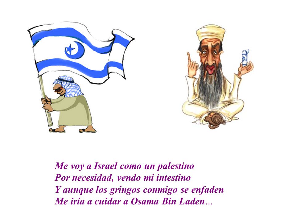 Me voy a Israel como un palestino Por necesidad, vendo mi intestino Y aunque los gringos conmigo se enfaden Me iría a cuidar a Osama Bin Laden…