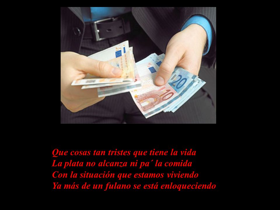 Que cosas tan tristes que tiene la vida La plata no alcanza ni pa´ la comida Con la situación que estamos viviendo Ya más de un fulano se está enloqueciendo