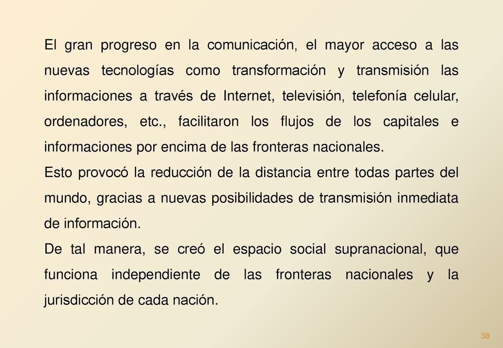 El gran progreso en la comunicación, el mayor acceso a las nuevas tecnologías como transformación y transmisión las informaciones a través de Internet, televisión, telefonía celular, ordenadores, etc., facilitaron los flujos de los capitales e informaciones por encima de las fronteras nacionales.