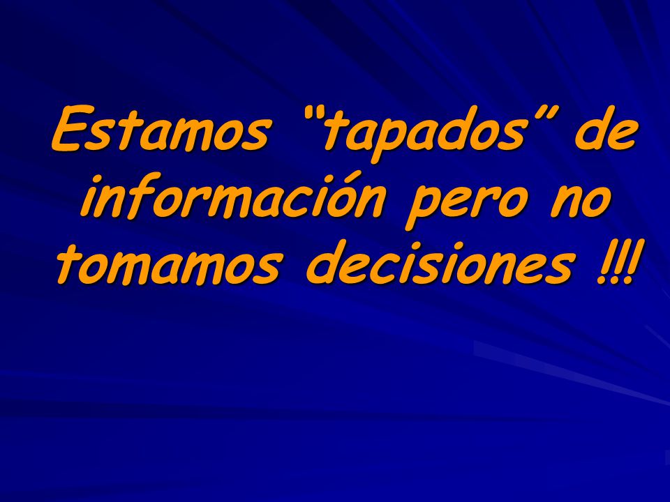 Estamos tapados de información pero no tomamos decisiones !!!