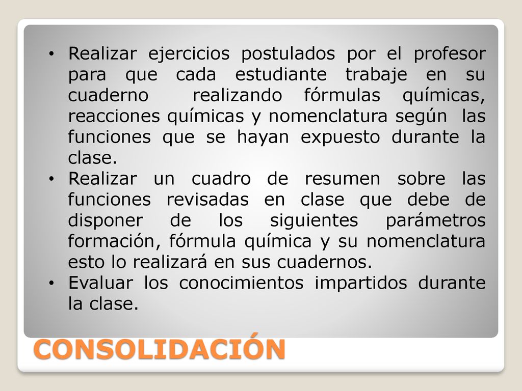Realizar ejercicios postulados por el profesor para que cada estudiante trabaje en su cuaderno realizando fórmulas químicas, reacciones químicas y nomenclatura según las funciones que se hayan expuesto durante la clase.