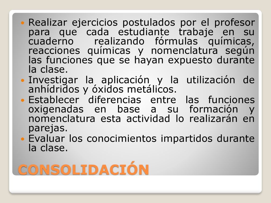 Realizar ejercicios postulados por el profesor para que cada estudiante trabaje en su cuaderno realizando fórmulas químicas, reacciones químicas y nomenclatura según las funciones que se hayan expuesto durante la clase.