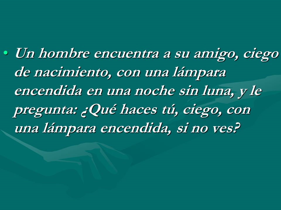 Un hombre encuentra a su amigo, ciego de nacimiento, con una lámpara encendida en una noche sin luna, y le pregunta: ¿Qué haces tú, ciego, con una lámpara encendida, si no ves