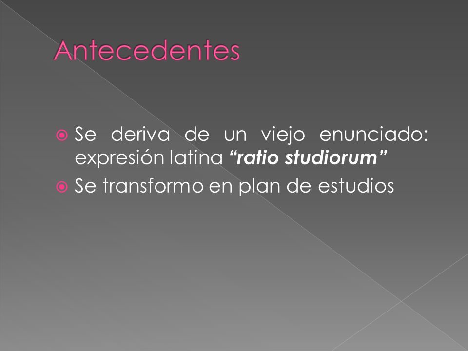 Antecedentes Se deriva de un viejo enunciado: expresión latina ratio studiorum Se transformo en plan de estudios.