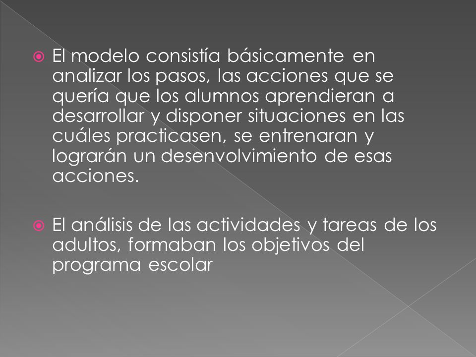 El modelo consistía básicamente en analizar los pasos, las acciones que se quería que los alumnos aprendieran a desarrollar y disponer situaciones en las cuáles practicasen, se entrenaran y lograrán un desenvolvimiento de esas acciones.