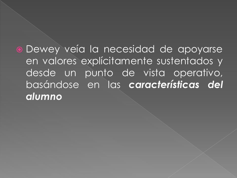 Dewey veía la necesidad de apoyarse en valores explícitamente sustentados y desde un punto de vista operativo, basándose en las características del alumno